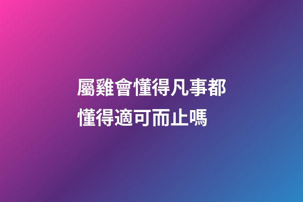 屬雞會懂得凡事都懂得適可而止嗎