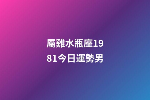 屬雞水瓶座1981今日運勢男-第1張-星座運勢-玄機派
