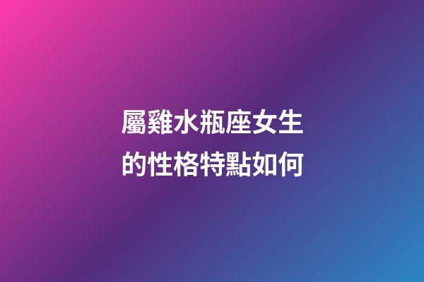 屬雞水瓶座女生的性格特點如何-第1張-星座運勢-玄機派