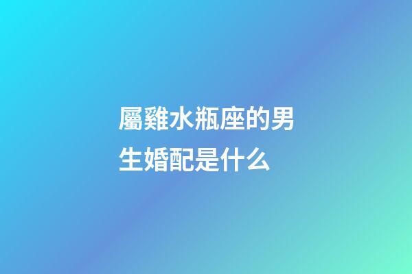 屬雞水瓶座的男生婚配是什么-第1張-星座運勢-玄機派