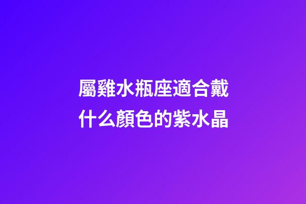 屬雞水瓶座適合戴什么顏色的紫水晶-第1張-星座運(yùn)勢(shì)-玄機(jī)派