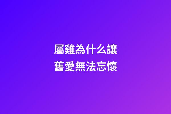 屬雞為什么讓舊愛無法忘懷