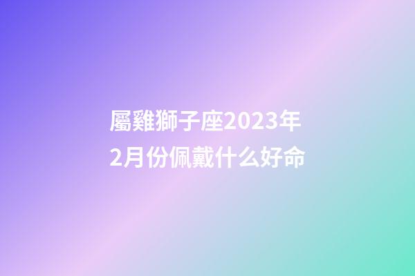 屬雞獅子座2023年2月份佩戴什么好命-第1張-星座運勢-玄機派