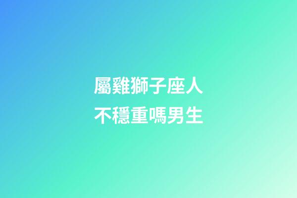 屬雞獅子座人不穩重嗎男生-第1張-星座運勢-玄機派