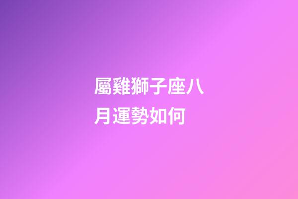 屬雞獅子座八月運勢如何-第1張-星座運勢-玄機派