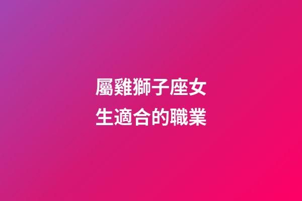 屬雞獅子座女生適合的職業-第1張-星座運勢-玄機派