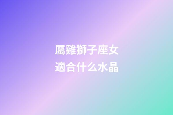 屬雞獅子座女適合什么水晶-第1張-星座運(yùn)勢(shì)-玄機(jī)派