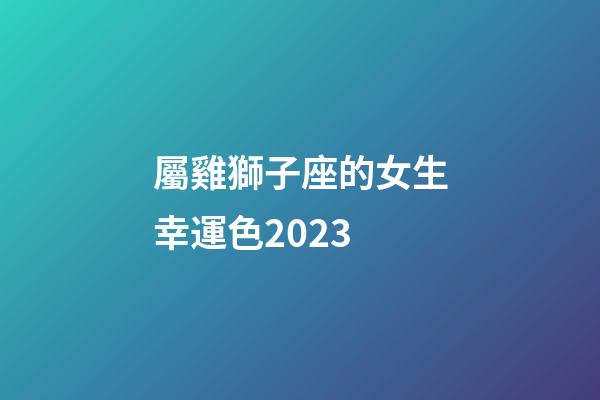 屬雞獅子座的女生幸運色2023-第1張-星座運勢-玄機派