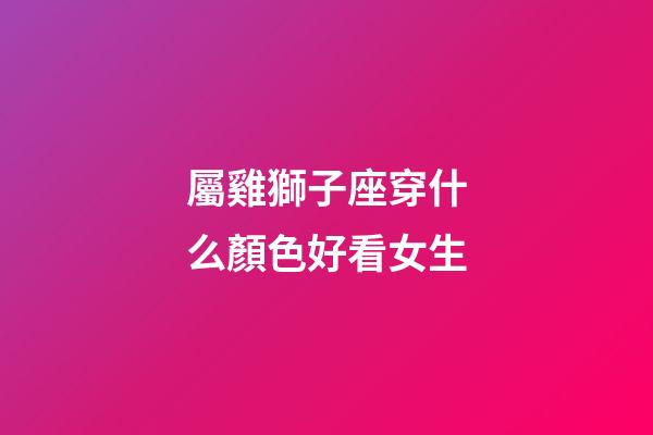 屬雞獅子座穿什么顏色好看女生-第1張-星座運勢-玄機派