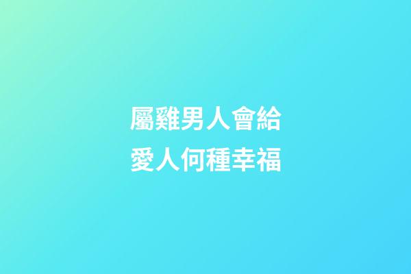 屬雞男人會給愛人何種幸福