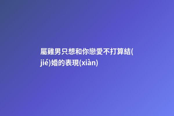 屬雞男只想和你戀愛不打算結(jié)婚的表現(xiàn)
