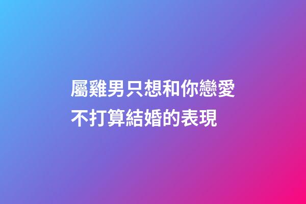 屬雞男只想和你戀愛不打算結婚的表現