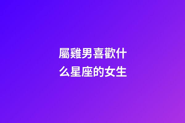 屬雞男喜歡什么星座的女生-第1張-星座運(yùn)勢(shì)-玄機(jī)派