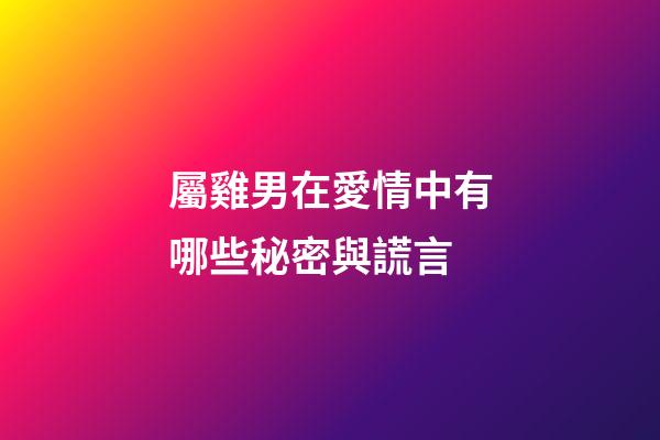 屬雞男在愛情中有哪些秘密與謊言