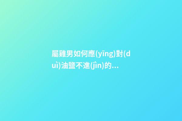 屬雞男如何應(yīng)對(duì)油鹽不進(jìn)的生氣女友