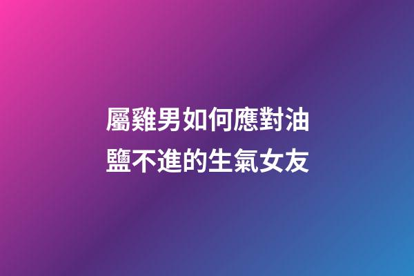 屬雞男如何應對油鹽不進的生氣女友