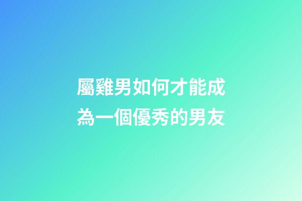 屬雞男如何才能成為一個優秀的男友