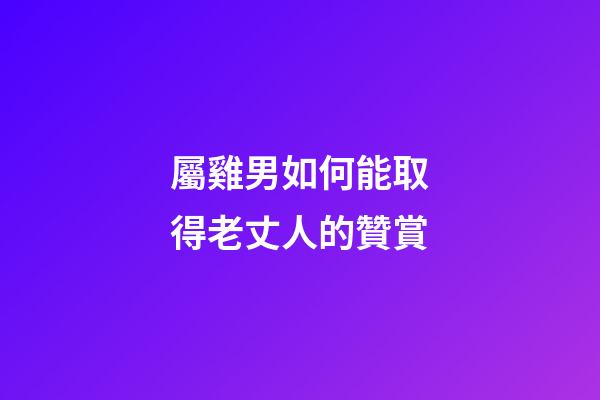 屬雞男如何能取得老丈人的贊賞