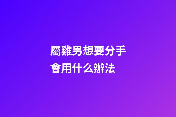 屬雞男想要分手會用什么辦法