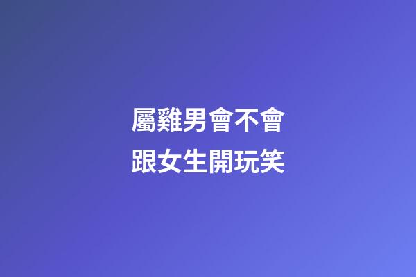 屬雞男會不會跟女生開玩笑