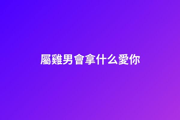 屬雞男會拿什么愛你