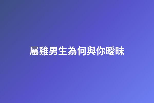 屬雞男生為何與你曖昧