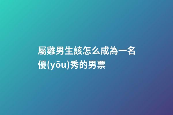 屬雞男生該怎么成為一名優(yōu)秀的男票