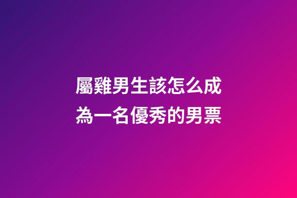 屬雞男生該怎么成為一名優秀的男票