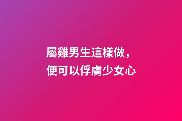 屬雞男生這樣做，便可以俘虜少女心