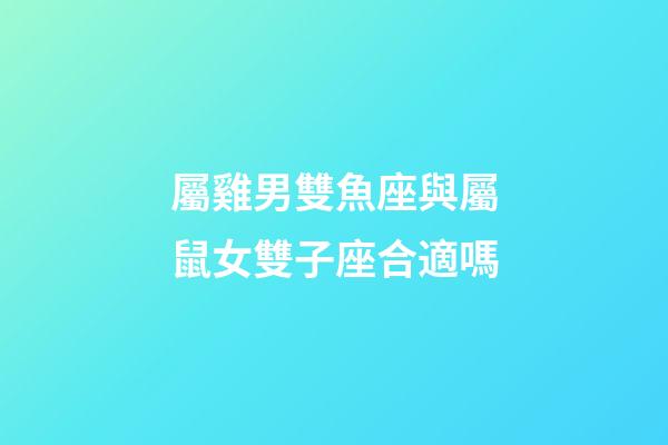 屬雞男雙魚座與屬鼠女雙子座合適嗎-第1張-星座運勢-玄機派