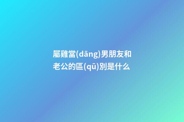 屬雞當(dāng)男朋友和老公的區(qū)別是什么