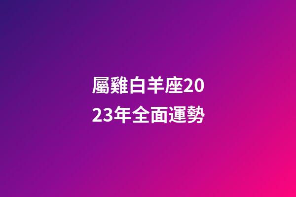 屬雞白羊座2023年全面運勢-第1張-星座運勢-玄機派