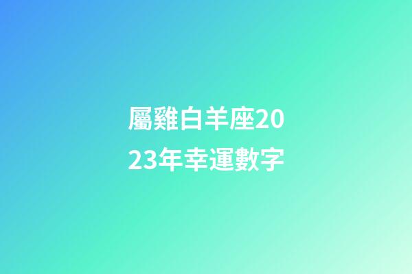 屬雞白羊座2023年幸運數字-第1張-星座運勢-玄機派