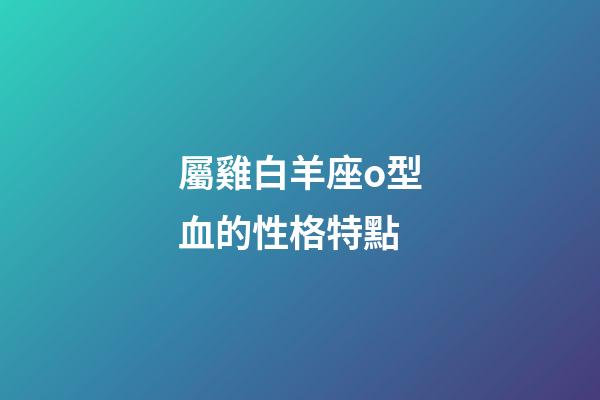 屬雞白羊座o型血的性格特點-第1張-星座運勢-玄機派
