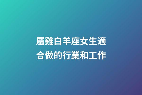 屬雞白羊座女生適合做的行業和工作-第1張-星座運勢-玄機派