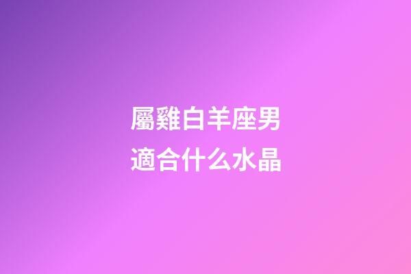 屬雞白羊座男適合什么水晶-第1張-星座運勢-玄機派