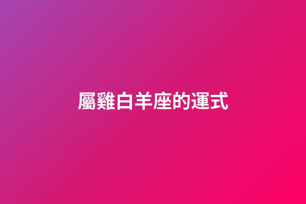 屬雞白羊座的運式-第1張-星座運勢-玄機派