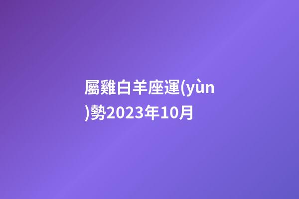 屬雞白羊座運(yùn)勢2023年10月-第1張-星座運(yùn)勢-玄機(jī)派