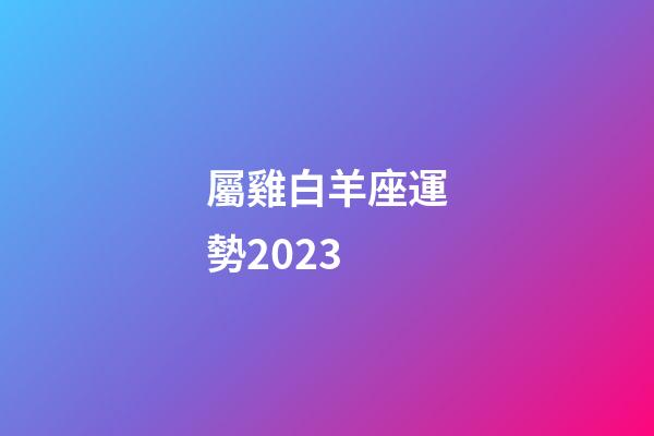 屬雞白羊座運勢2023-第1張-星座運勢-玄機派