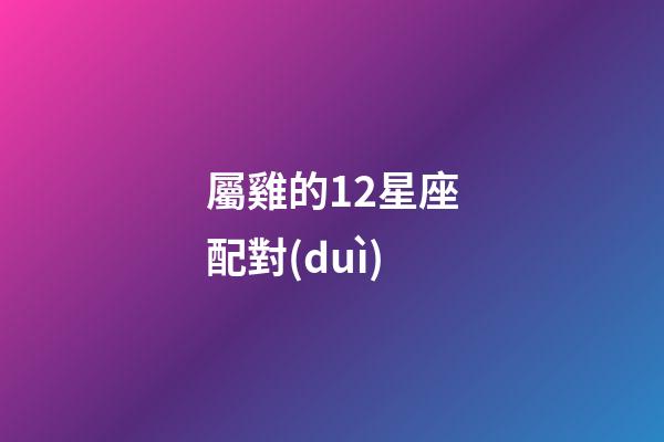 屬雞的12星座配對(duì)-第1張-星座運(yùn)勢(shì)-玄機(jī)派
