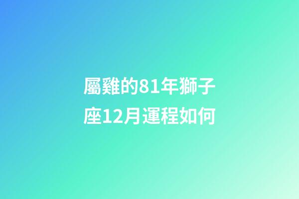 屬雞的81年獅子座12月運程如何-第1張-星座運勢-玄機派
