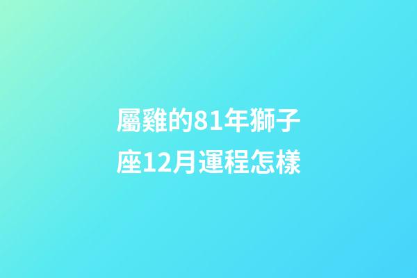 屬雞的81年獅子座12月運程怎樣-第1張-星座運勢-玄機派