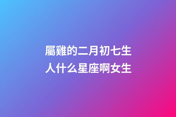 屬雞的二月初七生人什么星座啊女生