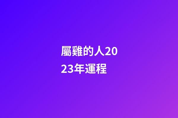 屬雞的人2023年運程（2023年屬雞人的運程）-第1張-星座運勢-玄機派