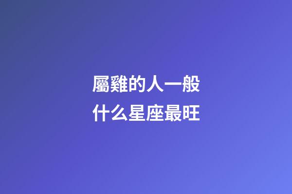 屬雞的人一般什么星座最旺-第1張-星座運勢-玄機派