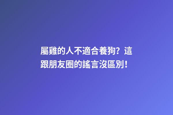 屬雞的人不適合養狗？這跟朋友圈的謠言沒區別！