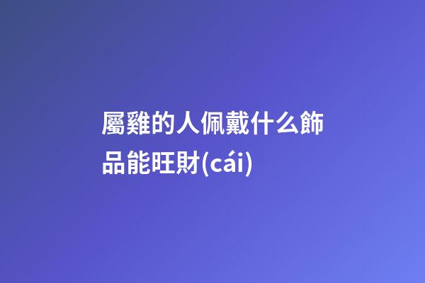 屬雞的人佩戴什么飾品能旺財(cái)