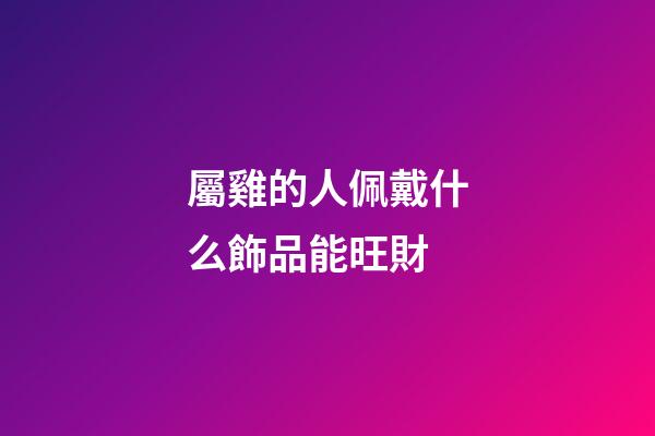 屬雞的人佩戴什么飾品能旺財