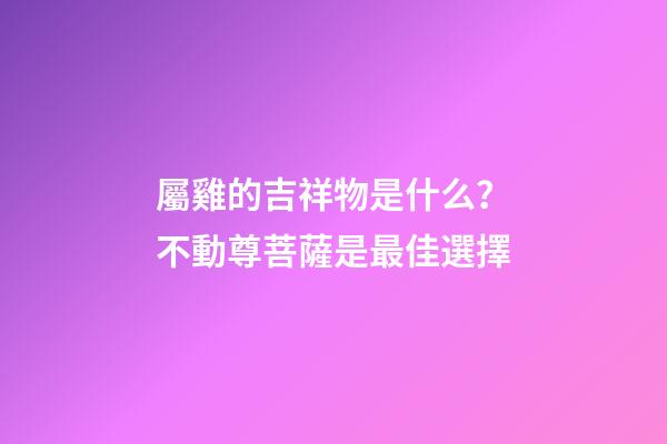 屬雞的吉祥物是什么？不動尊菩薩是最佳選擇
