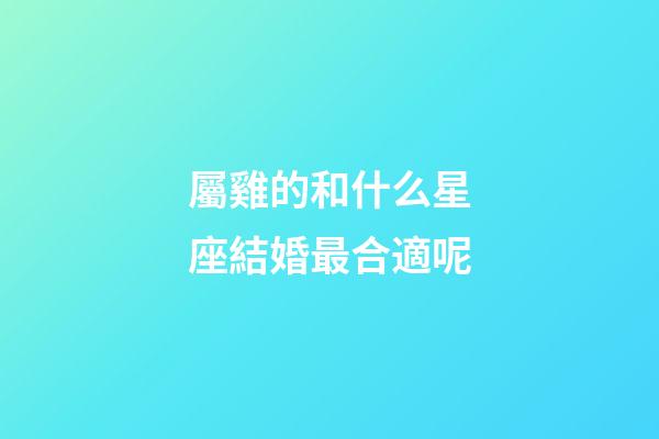 屬雞的和什么星座結婚最合適呢-第1張-星座運勢-玄機派